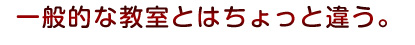 一般の教室とはちょっと違う。